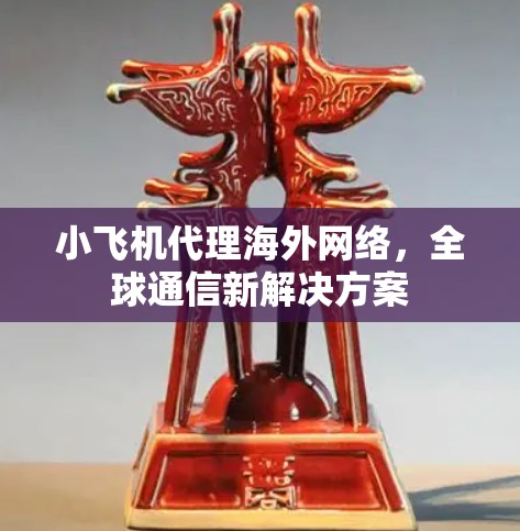 小飞机代理海外网络,全球通信新解决方案 小飞机代理海外网络,全球通信新解决方案