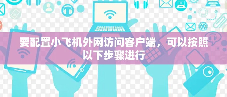 要配置小飞机外网访问客户端，可以按照以下步骤进行