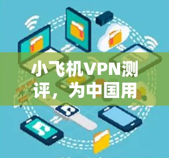 小飞机VPN测评,为中国用户量身定制的高效隐私保护方案 小飞机VPN测评,为中国用户量身定制的高效隐私保护方案