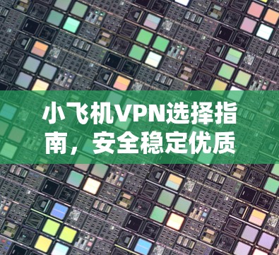 小飞机VPN选择指南，安全稳定优质服务