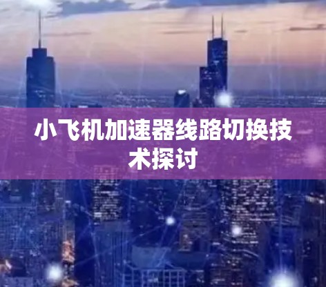 小飞机加速器线路切换技术探讨 小飞机加速器线路切换技术探讨