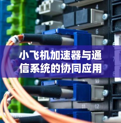 小飞机加速器与通信系统的协同应用