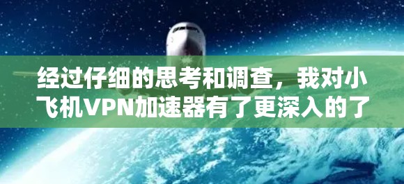 经过仔细的思考和调查,我对小飞机VPN加速器有了更深入的了解,并总结了以下几点 经过仔细的思考和调查,我对小飞机VPN加速器有了更深入的了解,并总结了以下几点