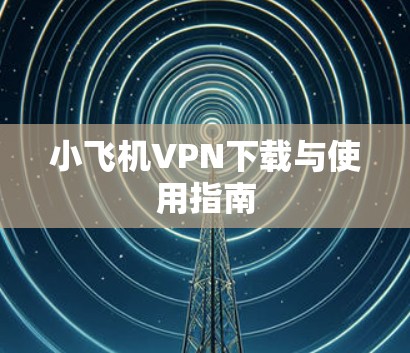 小飞机VPN下载与使用指南 小飞机VPN下载与使用指南
