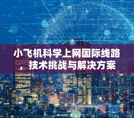 小飞机科学上网国际线路，技术挑战与解决方案