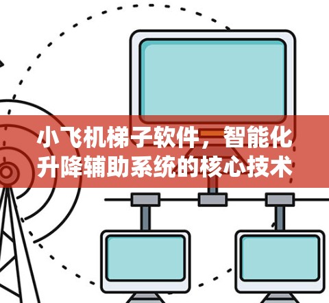 小飞机梯子软件，智能化升降辅助系统的核心技术与应用