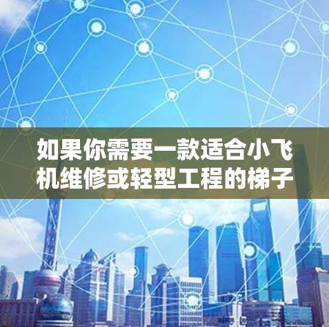 如果你需要一款适合小飞机维修或轻型工程的梯子,以下是一些推荐的工具和梯子类型,供你参考 如果你需要一款适合小飞机维修或轻型工程的梯子,以下是一些推荐的工具和梯子类型,供你参考