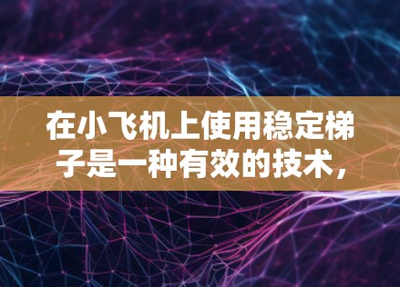 在小飞机上使用稳定梯子是一种有效的技术，用于增强飞行器的稳定性和控制能力。以下是对稳定梯子在小飞机中的作用、设计原理以及实际应用的详细分析