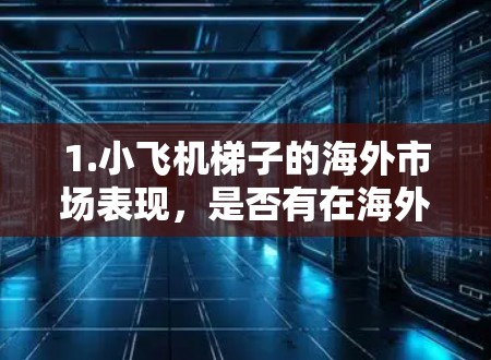 1.小飞机梯子的海外市场表现，是否有在海外地区的销售和应用？