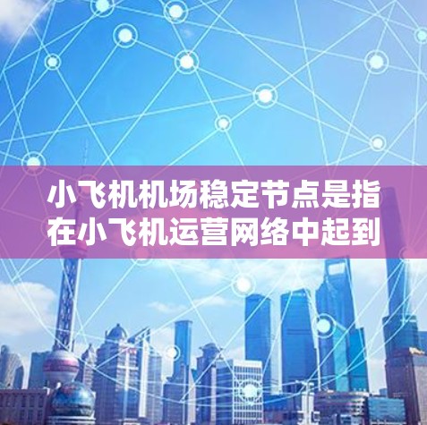 小飞机机场稳定节点是指在小飞机运营网络中起到关键作用的机场或位置,负责确保整个网络的稳定运行。这些稳定节点通常具有以下特点和功能 小飞机机场稳定节点是指在小飞机运营网络中起到关键作用的机场或位置,负责确保整个网络的稳定运行。这些稳定节点通常具有以下特点和功能