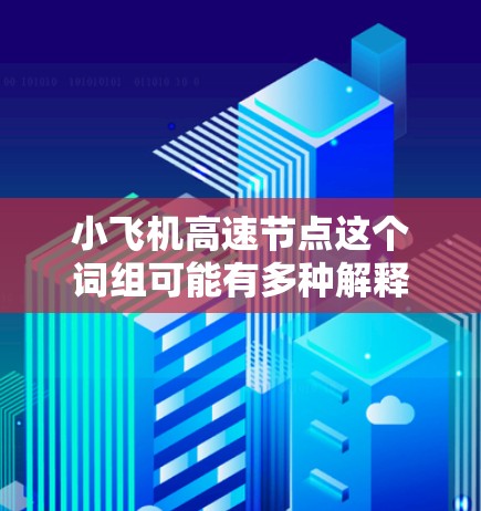 小飞机高速节点这个词组可能有多种解释,具体含义取决于上下文。如果你是在技术领域或特定行业使用这个词组,可能有不同的解释。以下是一些可能的解释 小飞机高速节点这个词组可能有多种解释,具体含义取决于上下文。如果你是在技术领域或特定行业使用这个词组,可能有不同的解释。以下是一些可能的解释