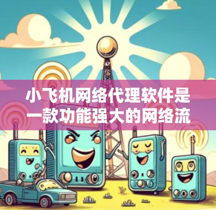 小飞机网络代理软件是一款功能强大的网络流量代理工具，旨在帮助用户高效管理和优化网络流量。以下是该软件的详细介绍