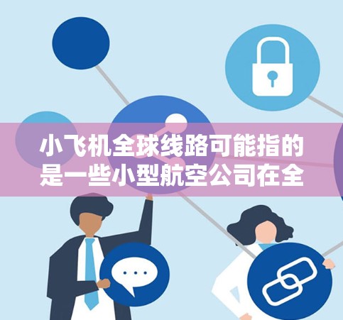 小飞机全球线路可能指的是一些小型航空公司在全球范围内运营的航线网络。这些小型航空公司通常以低成本或高灵活性为特点，可能在特定城市对角线或次要航线上提供服务。以下是一些可能的信息和解释