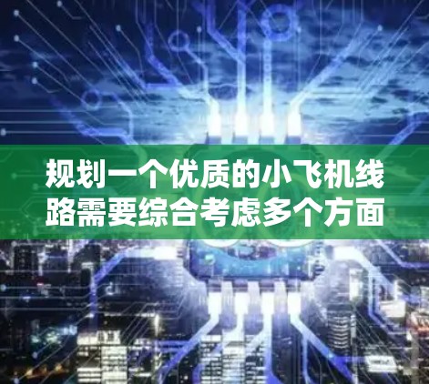 规划一个优质的小飞机线路需要综合考虑多个方面，确保安全、舒适、经济，同时融入文化、自然和科技体验。以下是对优质线路的详细规划