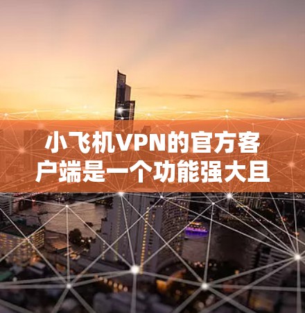 小飞机VPN的官方客户端是一个功能强大且注重安全的应用程序，适合那些需要匿名网络访问或保护隐私的用户。以下是对该客户端的详细分析和评价