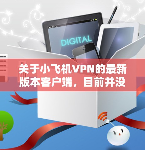 关于小飞机VPN的最新版本客户端，目前并没有具体的信息表明该VPN服务是否有官方的最新版本客户端。建议您通过其官方网站或应用商店获取最新版本，确保其安全性和稳定性