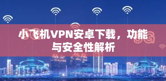 小飞机VPN安卓下载，功能与安全性解析