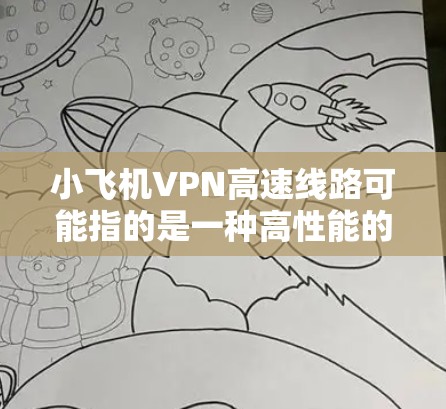 小飞机VPN高速线路可能指的是一种高性能的网络连接服务，通常用于加速互联网访问或提供安全的网络传输。以下是一些可能相关的信息和建议