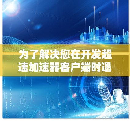 为了解决您在开发超速加速器客户端时遇到的问题，我将分步骤提供解决方案