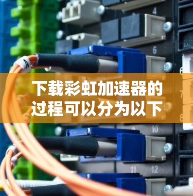 下载彩虹加速器的过程可以分为以下几个步骤，确保安全和顺利