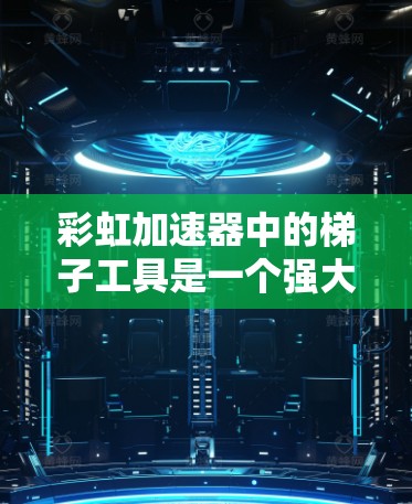 彩虹加速器中的梯子工具是一个强大的上下文导航和内容分类工具，旨在帮助用户快速找到相关资源。以下是对梯子工具的详细分析和使用建议