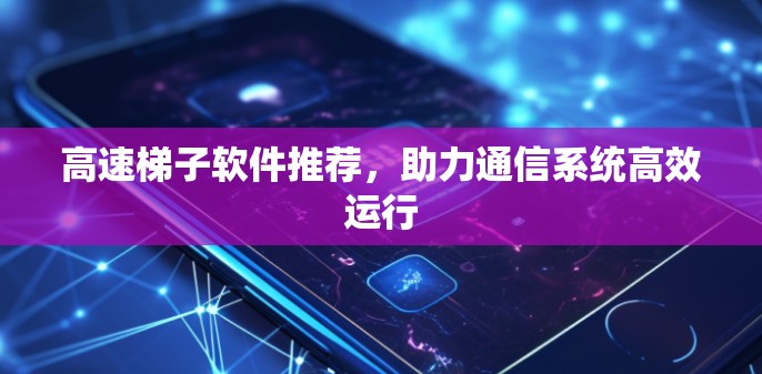 高速梯子软件推荐,助力通信系统高效运行 高速梯子软件推荐,助力通信系统高效运行