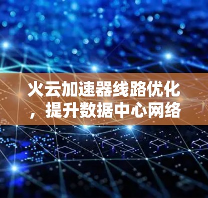 火云加速器线路优化,提升数据中心网络性能的关键 火云加速器线路优化,提升数据中心网络性能的关键