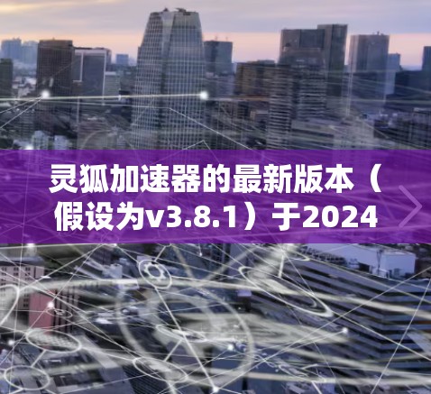 灵狐加速器的最新版本(假设为v3.8.1)于2024年3月正式发布,以下是其主要特点和更新亮点 灵狐加速器的最新版本(假设为v3.8.1)于2024年3月正式发布,以下是其主要特点和更新亮点
