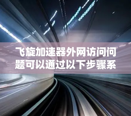 飞旋加速器外网访问问题可以通过以下步骤系统性地解决 飞旋加速器外网访问问题可以通过以下步骤系统性地解决