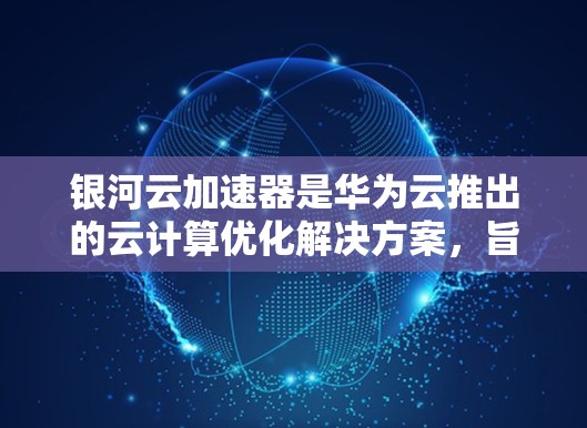 银河云加速器是华为云推出的云计算优化解决方案，旨在帮助用户优化云应用的性能和资源利用率。截至2024年7月，银河云加速器的最新版本是 version 5.该版本于2023年11月发布