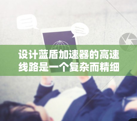 设计蓝盾加速器的高速线路是一个复杂而精细的工程，涉及多个关键组件和技术的协调结合。以下是对设计各个关键部分的总结