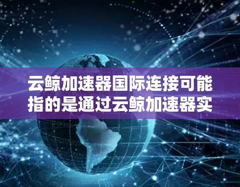 云鲸加速器国际连接可能指的是通过云鲸加速器实现跨国或国际范围内的数据加速和网络连接。以下是一些可能相关的信息和解释 云鲸加速器国际连接可能指的是通过云鲸加速器实现跨国或国际范围内的数据加速和网络连接。以下是一些可能相关的信息和解释