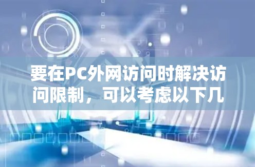 要在PC外网访问时解决访问限制,可以考虑以下几种方法 要在PC外网访问时解决访问限制,可以考虑以下几种方法