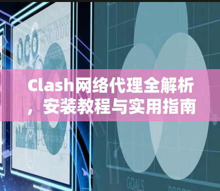 Clash网络代理全解析,安装教程与实用指南 Clash网络代理全解析,安装教程与实用指南