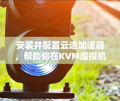 安装并配置云途加速器,帮助你在KVM虚拟机中加速网络流量,提升性能。下面是详细的步骤指南 安装并配置云途加速器,帮助你在KVM虚拟机中加速网络流量,提升性能。下面是详细的步骤指南
