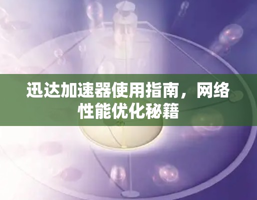 迅达加速器使用指南,网络性能优化秘籍 迅达加速器使用指南,网络性能优化秘籍