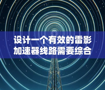 设计一个有效的雷影加速器线路需要综合考虑多个关键因素,以下是系统化的设计步骤和注意事项 设计一个有效的雷影加速器线路需要综合考虑多个关键因素,以下是系统化的设计步骤和注意事项