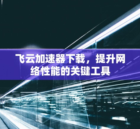 飞云加速器下载,提升网络性能的关键工具 飞云加速器下载,提升网络性能的关键工具