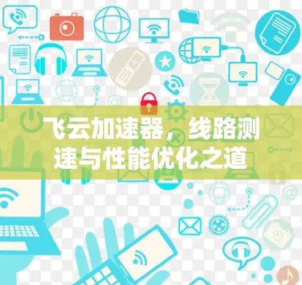 飞云加速器,线路测速与性能优化之道 飞云加速器,线路测速与性能优化之道