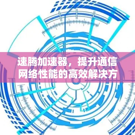 速腾加速器,提升通信网络性能的高效解决方案 速腾加速器,提升通信网络性能的高效解决方案