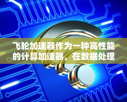 飞轮加速器作为一种高性能的计算加速器，在数据处理和AI任务中发挥着重要作用。最新版本的飞轮加速器引入了多项创新功能和性能提升，以下是其主要特点和优势