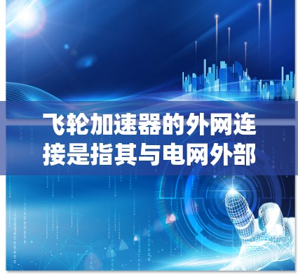飞轮加速器的外网连接是指其与电网外部系统的数据通信和控制功能。以下是详细的解释 飞轮加速器的外网连接是指其与电网外部系统的数据通信和控制功能。以下是详细的解释