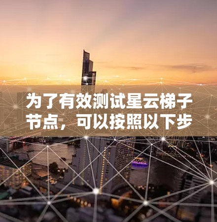 为了有效测试星云梯子节点,可以按照以下步骤进行 为了有效测试星云梯子节点,可以按照以下步骤进行