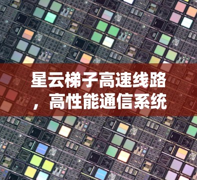 星云梯子高速线路,高性能通信系统的未来 星云梯子高速线路,高性能通信系统的未来