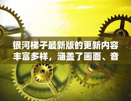 银河梯子最新版的更新内容丰富多样,涵盖了画面、音效、任务系统、角色升级、隐藏道具、社交功能、任务奖励、游戏节奏和跨平台玩法等多个方面。以下是对这些更新内容的详细分析 银河梯子最新版的更新内容丰富多样,涵盖了画面、音效、任务系统、角色升级、隐藏道具、社交功能、任务奖励、游戏节奏和跨平台玩法等多个方面。以下是对这些更新内容的详细分析