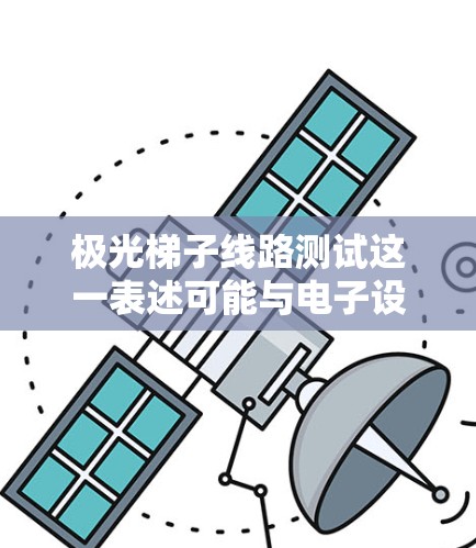 极光梯子线路测试这一表述可能与电子设备或电路测试相关,但需要更多上下文来准确理解其具体含义。以下是一些可能的解释和步骤,供你参考 极光梯子线路测试这一表述可能与电子设备或电路测试相关,但需要更多上下文来准确理解其具体含义。以下是一些可能的解释和步骤,供你参考