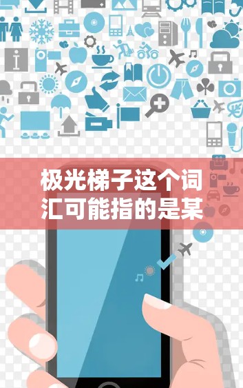 极光梯子这个词汇可能指的是某种特定设备、产品或项目的名称,但由于这个词汇可能具有特定的行业或领域含义,具体含义可能需要根据上下文来确定。以下是一些可能的解释和评测方向 极光梯子这个词汇可能指的是某种特定设备、产品或项目的名称,但由于这个词汇可能具有特定的行业或领域含义,具体含义可能需要根据上下文来确定。以下是一些可能的解释和评测方向