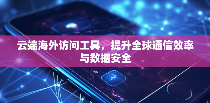 云端海外访问工具,提升全球通信效率与数据安全 云端海外访问工具,提升全球通信效率与数据安全