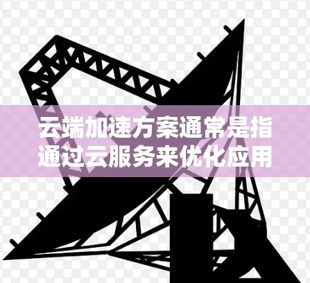 云端加速方案通常是指通过云服务来优化应用性能、减少延迟或提高资源利用率的方法。以下是一些常见的云端加速方案及其应用场景和技术实现 云端加速方案通常是指通过云服务来优化应用性能、减少延迟或提高资源利用率的方法。以下是一些常见的云端加速方案及其应用场景和技术实现