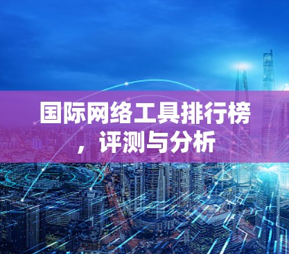 国际网络工具排行榜,评测与分析 国际网络工具排行榜,评测与分析